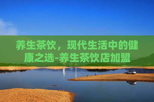 养生茶饮，现代生活中的健康之选-养生茶饮店加盟