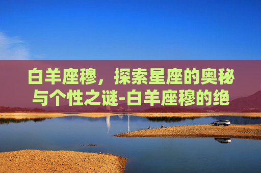 白羊座穆，探索星座的奥秘与个性之谜-白羊座穆的绝招