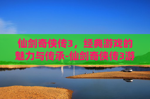 仙剑奇侠传3，经典游戏的魅力与传承-仙剑奇侠传3游戏下载单机版