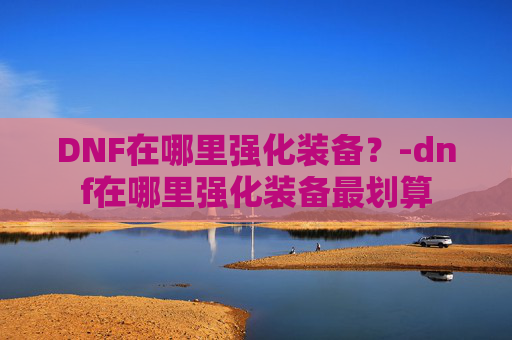 DNF在哪里强化装备？-dnf在哪里强化装备最划算