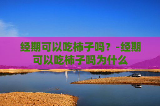 经期可以吃柿子吗？-经期可以吃柿子吗为什么