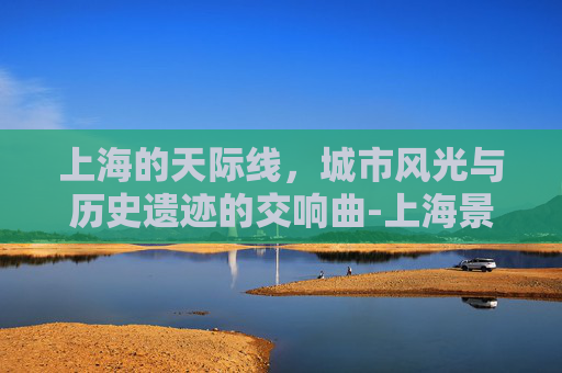 上海的天际线，城市风光与历史遗迹的交响曲-上海景色高清图片大全