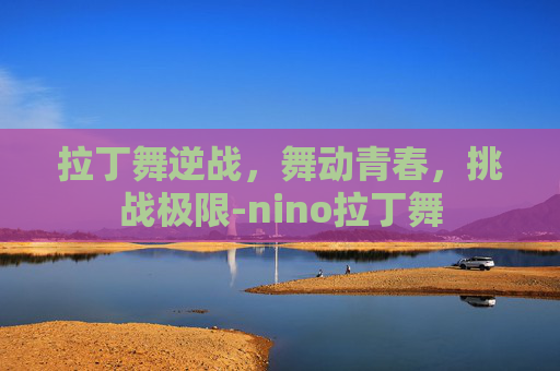 拉丁舞逆战，舞动青春，挑战极限-nino拉丁舞