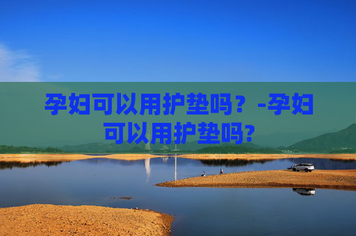 孕妇可以用护垫吗？-孕妇可以用护垫吗?