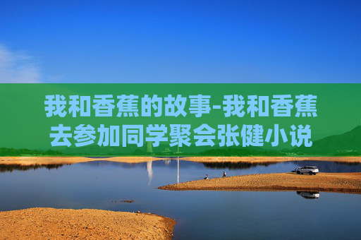 我和香蕉的故事-我和香蕉去参加同学聚会张健小说