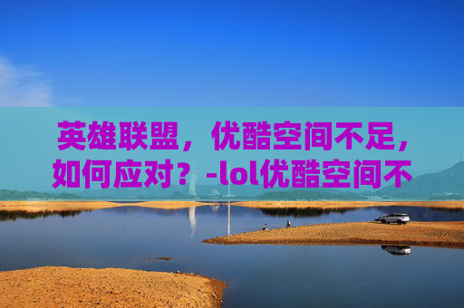 英雄联盟，优酷空间不足，如何应对？-lol优酷空间不足怎么解决