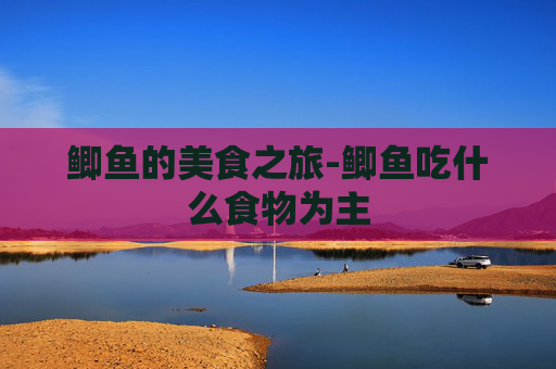 鲫鱼的美食之旅-鲫鱼吃什么食物为主