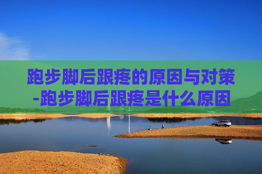 跑步脚后跟疼的原因与对策-跑步脚后跟疼是什么原因分析