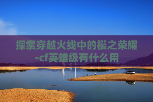 探索穿越火线中的樱之荣耀-cf英雄级有什么用