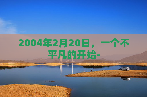 2004年2月20日，一个不平凡的开始-