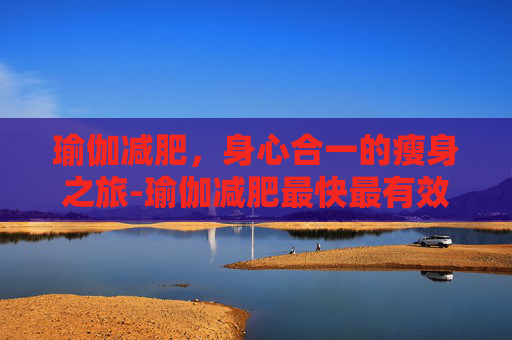 瑜伽减肥，身心合一的瘦身之旅-瑜伽减肥最快最有效的动作