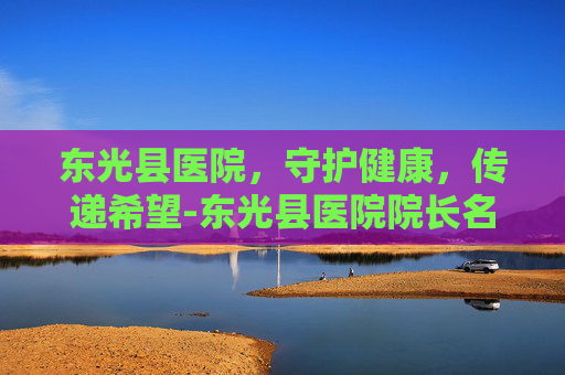 东光县医院，守护健康，传递希望-东光县医院院长名单