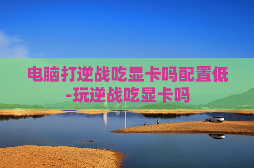 电脑打逆战吃显卡吗配置低-玩逆战吃显卡吗