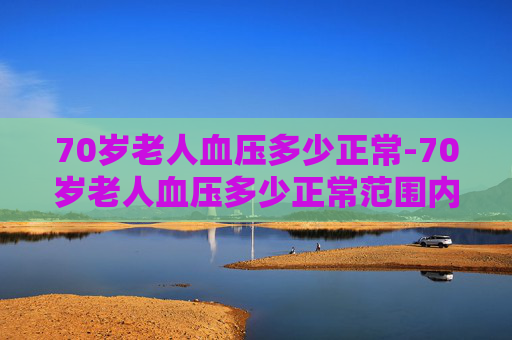 70岁老人血压多少正常-70岁老人血压多少正常范围内为标准