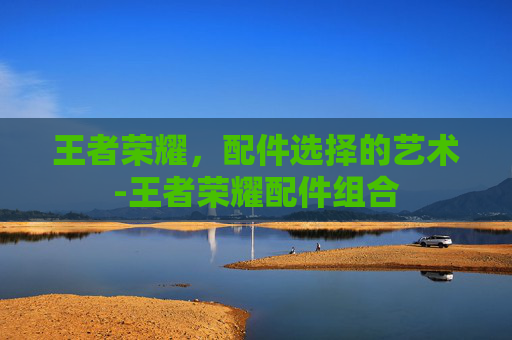 王者荣耀，配件选择的艺术-王者荣耀配件组合