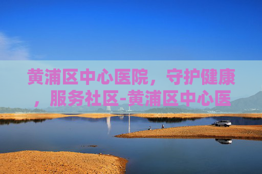 黄浦区中心医院，守护健康，服务社区-黄浦区中心医院乳腺外科地址