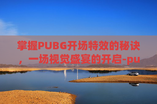 掌握PUBG开场特效的秘诀，一场视觉盛宴的开启-pubg入场特效