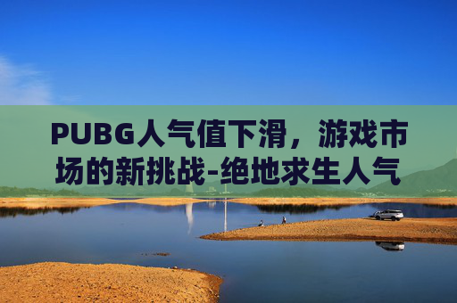 PUBG人气值下滑,游戏市场的新挑战-绝地求生人气下滑 PUBG人气值下滑,游戏市场的新挑战-绝地求生人气下滑