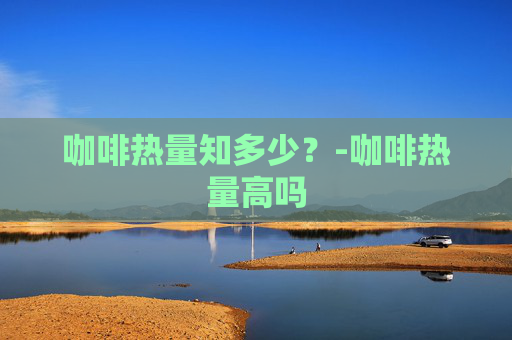 咖啡热量知多少?-咖啡热量高吗 咖啡热量知多少?-咖啡热量高吗