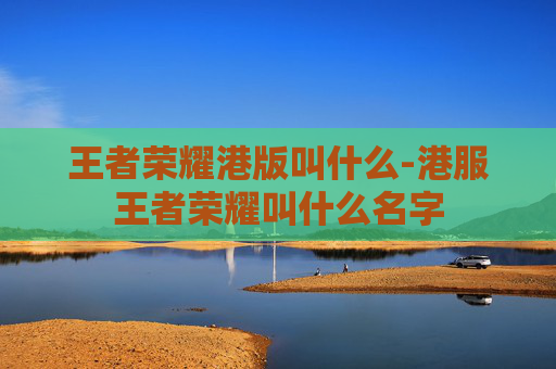 王者荣耀港版叫什么-港服王者荣耀叫什么名字 王者荣耀港版叫什么-港服王者荣耀叫什么名字