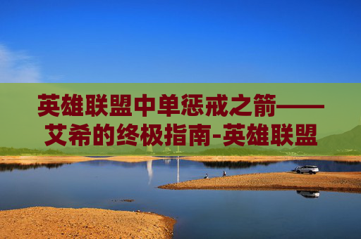 英雄联盟中单惩戒之箭——艾希的终极指南-英雄联盟惩戒之箭出装 英雄联盟中单惩戒之箭——艾希的终极指南-英雄联盟惩戒之箭出装