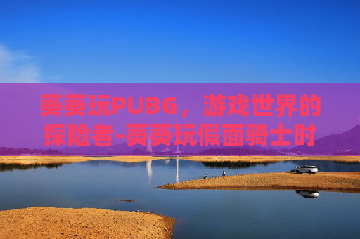 葵葵玩PUBG，游戏世界的探险者-葵葵玩假面骑士时王
