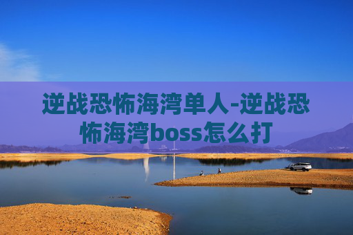 逆战恐怖海湾单人-逆战恐怖海湾boss怎么打