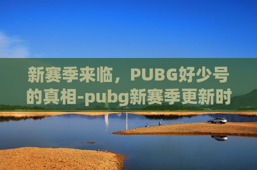 新赛季来临，PUBG好少号的真相-pubg新赛季更新时间