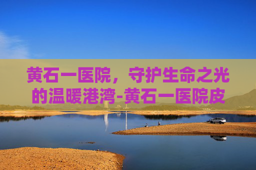 黄石一医院，守护生命之光的温暖港湾-黄石一医院皮肤科专家门诊安排表