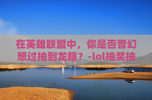 在英雄联盟中，你是否曾幻想过抽到龙瞎？-lol抽奖抽到龙瞎几率